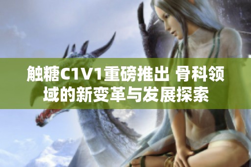 觸糖C1V1重磅推出 骨科領(lǐng)域的新變革與發(fā)展探索