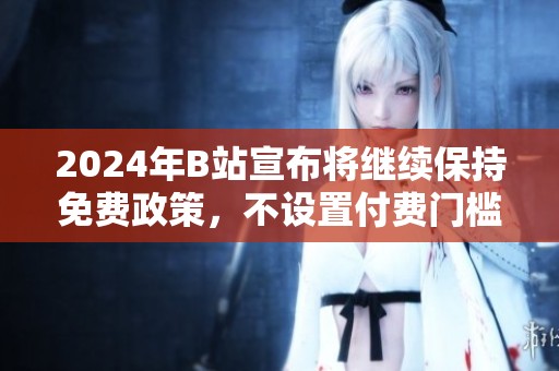 2024年B站宣布將繼續(xù)保持免費政策，不設(shè)置付費門檻