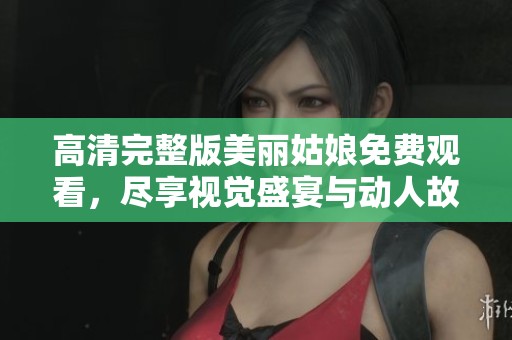 高清完整版美麗姑娘免費(fèi)觀看，盡享視覺盛宴與動人故事