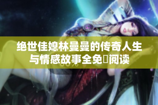 絕世佳媳林曼曼的傳奇人生與情感故事全免費(fèi)閱讀