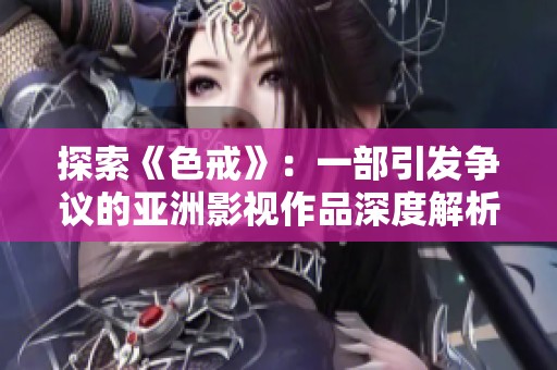 探索《色戒》：一部引發(fā)爭(zhēng)議的亞洲影視作品深度解析