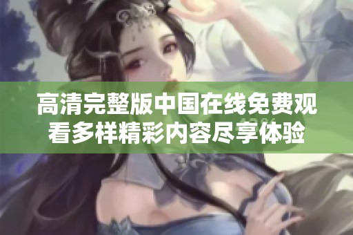 高清完整版中國(guó)在線免費(fèi)觀看多樣精彩內(nèi)容盡享體驗(yàn)