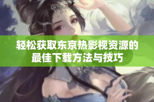 輕松獲取東京熱影視資源的最佳下載方法與技巧