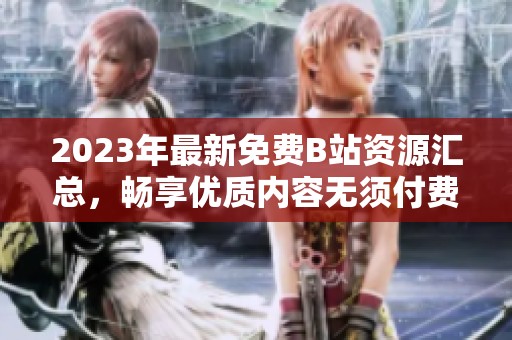 2023年最新免費B站資源匯總，暢享優(yōu)質(zhì)內(nèi)容無須付費