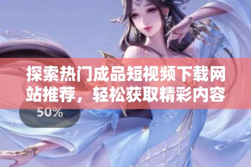 探索熱門成品短視頻下載網(wǎng)站推薦，輕松獲取精彩內(nèi)容