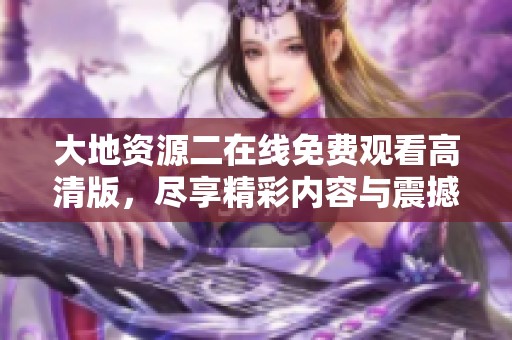大地資源二在線免費觀看高清版，盡享精彩內(nèi)容與震撼體驗