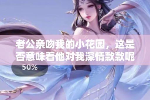 老公親吻我的小花園，這是否意味著他對我深情款款呢