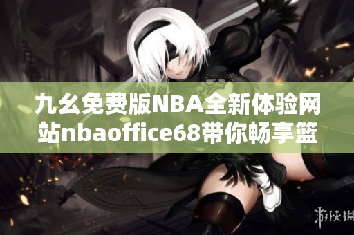 九幺免費(fèi)版NBA全新體驗(yàn)網(wǎng)站nbaoffice68帶你暢享籃球樂(lè)趣