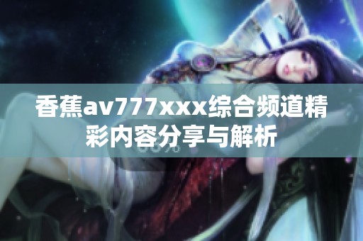 香蕉av777xxx綜合頻道精彩內(nèi)容分享與解析