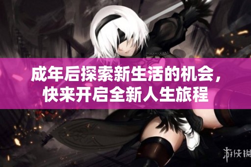 成年后探索新生活的機(jī)會(huì)，快來(lái)開(kāi)啟全新人生旅程