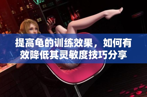 提高龜?shù)挠柧毿Ч?，如何有效降低其靈敏度技巧分享