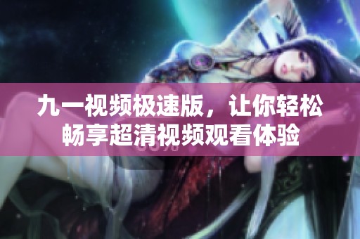 九一視頻極速版，讓你輕松暢享超清視頻觀看體驗