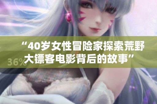 “40歲女性冒險(xiǎn)家探索荒野大鏢客電影背后的故事”