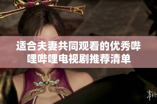 適合夫妻共同觀看的優(yōu)秀嗶哩嗶哩電視劇推薦清單