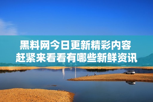 黑料網(wǎng)今日更新精彩內(nèi)容 趕緊來(lái)看看有哪些新鮮資訊