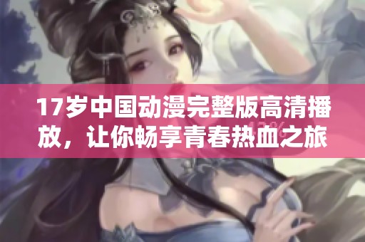 17歲中國(guó)動(dòng)漫完整版高清播放，讓你暢享青春熱血之旅
