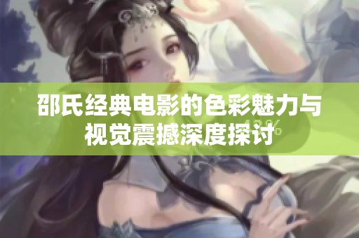 邵氏經(jīng)典電影的色彩魅力與視覺(jué)震撼深度探討