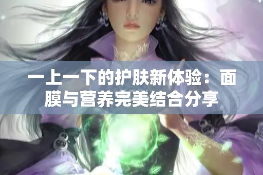 一上一下的護(hù)膚新體驗(yàn)：面膜與營養(yǎng)完美結(jié)合分享