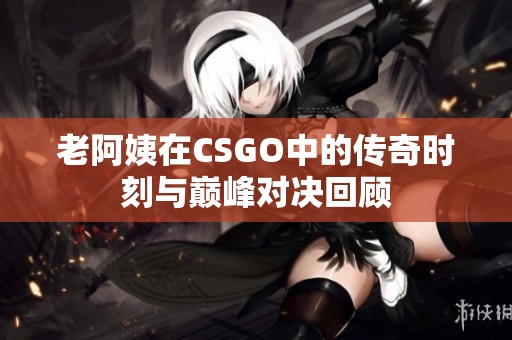 老阿姨在CSGO中的傳奇時刻與巔峰對決回顧 老阿姨在CSGO中的傳奇時刻與巔峰對決回顧