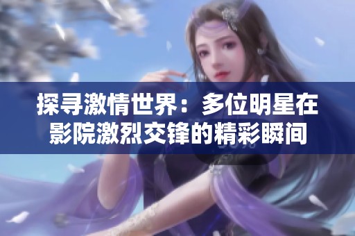 探尋激情世界：多位明星在影院激烈交鋒的精彩瞬間