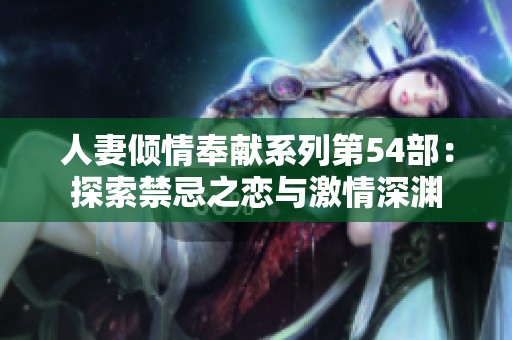 人妻傾情奉獻(xiàn)系列第54部：探索禁忌之戀與激情深淵