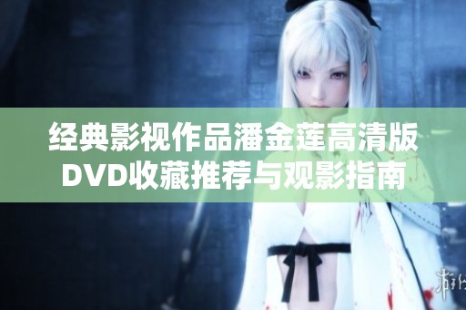 經(jīng)典影視作品潘金蓮高清版DVD收藏推薦與觀影指南