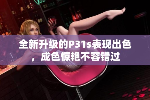 全新升級的P31s表現(xiàn)出色，成色驚艷不容錯過