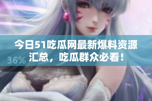 今日51吃瓜網(wǎng)最新爆料資源匯總，吃瓜群眾必看！