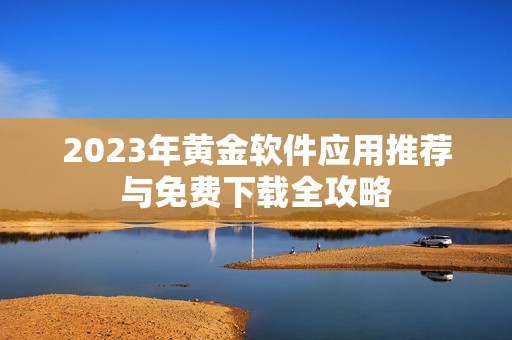 2023年黃金軟件應(yīng)用推薦與免費下載全攻略