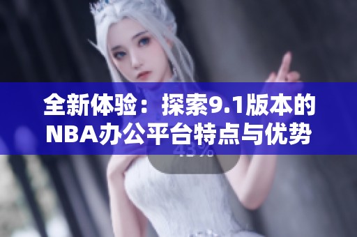 全新體驗(yàn)：探索9.1版本的NBA辦公平臺特點(diǎn)與優(yōu)勢
