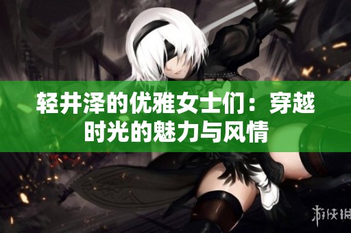 輕井澤的優(yōu)雅女士們：穿越時(shí)光的魅力與風(fēng)情