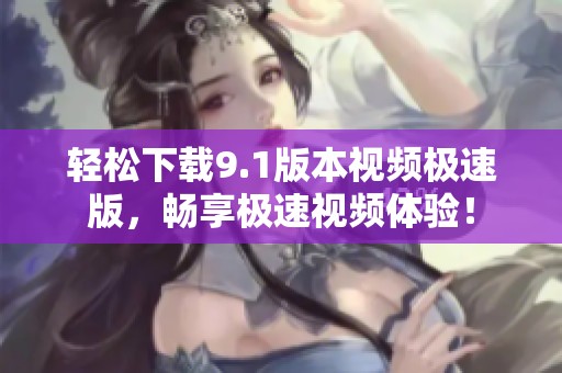 輕松下載9.1版本視頻極速版，暢享極速視頻體驗！