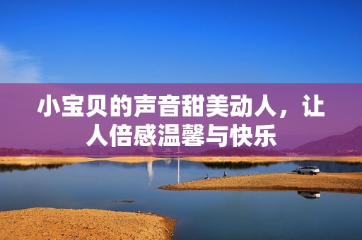 小寶貝的聲音甜美動人，讓人倍感溫馨與快樂