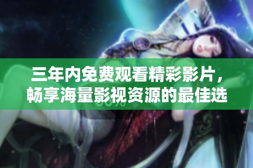 三年內(nèi)免費觀看精彩影片，暢享海量影視資源的最佳選擇