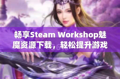 暢享Steam Workshop魅魔資源下載，輕松提升游戲體驗