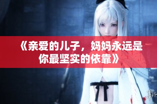 《親愛的兒子，媽媽永遠是你最堅實的依靠》