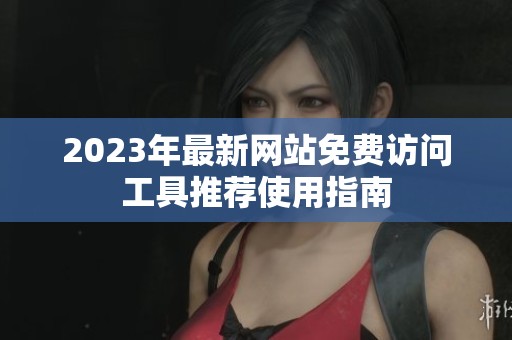 2023年最新網(wǎng)站免費(fèi)訪問工具推薦使用指南