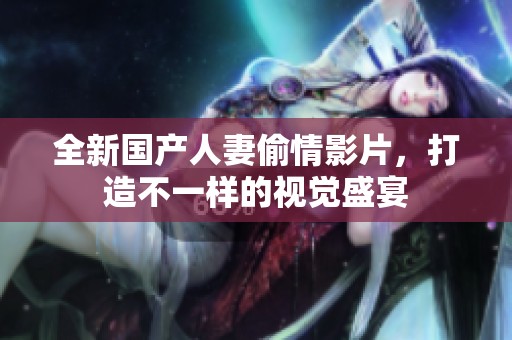 全新國產(chǎn)人妻偷情影片，打造不一樣的視覺盛宴