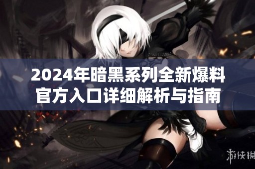 2024年暗黑系列全新爆料官方入口詳細解析與指南