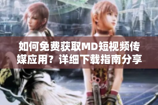 如何免費(fèi)獲取MD短視頻傳媒應(yīng)用？詳細(xì)下載指南分享