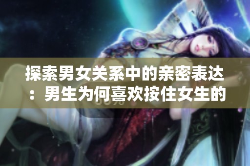 探索男女關(guān)系中的親密表達(dá)：男生為何喜歡按住女生的頭
