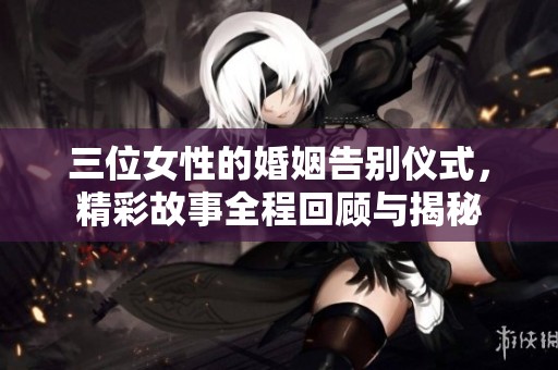 三位女性的婚姻告別儀式，精彩故事全程回顧與揭秘