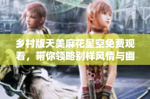 鄉(xiāng)村版天美麻花星空免費(fèi)觀看，帶你領(lǐng)略別樣風(fēng)情與幽默演繹