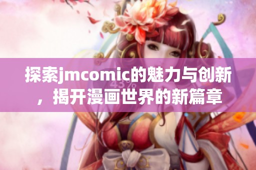 探索jmcomic的魅力與創(chuàng)新，揭開漫畫世界的新篇章
