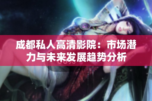 成都私人高清影院：市場潛力與未來發(fā)展趨勢分析