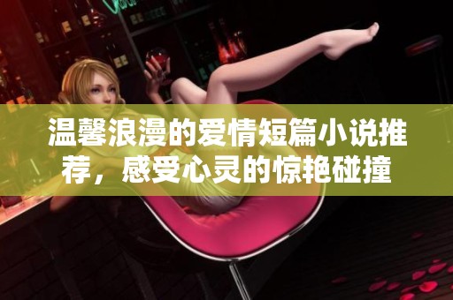 溫馨浪漫的愛情短篇小說推薦，感受心靈的驚艷碰撞