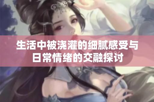生活中被澆灌的細(xì)膩感受與日常情緒的交融探討