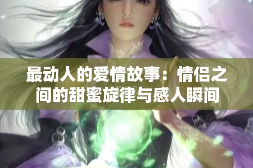 最動(dòng)人的愛(ài)情故事：情侶之間的甜蜜旋律與感人瞬間