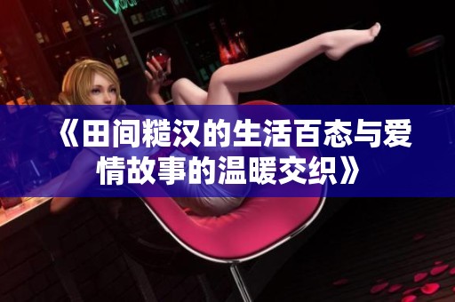 《田間糙漢的生活百態(tài)與愛(ài)情故事的溫暖交織》