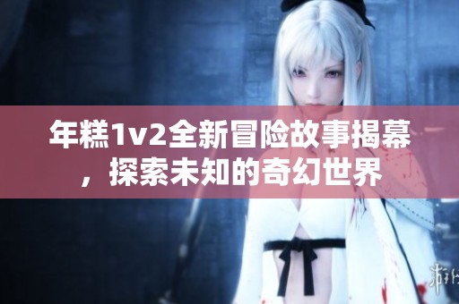 年糕1v2全新冒險(xiǎn)故事揭幕，探索未知的奇幻世界